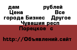 дам 30 000 000 рублей › Цена ­ 17 000 000 - Все города Бизнес » Другое   . Чувашия респ.,Порецкое. с.